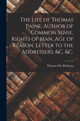 The Life of Thomas Paine, Author of Common Sense, Rights of Man, Age of Reason, Letter to the Addressers, &c. &c. [microform] by Rickman, Thomas Clio 1761-1834