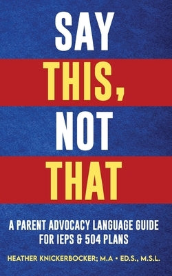 Say This, Not That: A Parent Advocacy Language Guide for IEPs & 504 Plans by Knickerbocker, Heather