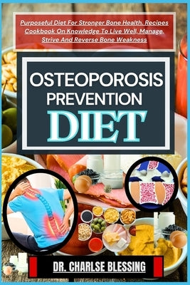 Osteoporosis Prevention Diet: Purposeful Diet For Stronger Bone Health. Recipes Cookbook On Knowledge To Live Well, Manage, Strive And Reverse Bone by Blessing, Charlse