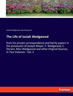 The Life of Josiah Wedgwood: from his private correspondence and family papers in the possession of Joseph Mayer, F. Wedgwood, C. Darwin, Miss Wedg by Meteyard, Eliza