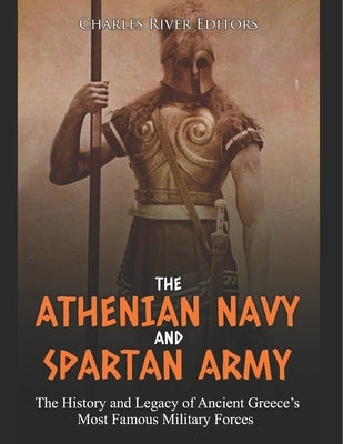 The Athenian Navy and Spartan Army: The History and Legacy of Ancient Greece's Most Famous Military Forces by Charles River