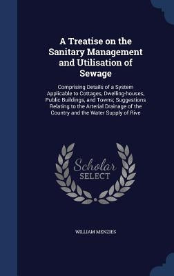 A Treatise on the Sanitary Management and Utilisation of Sewage: Comprising Details of a System Applicable to Cottages, Dwelling-houses, Public Buildi by Menzies, William