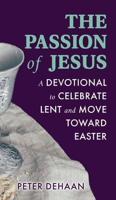 The Passion of Jesus: A Devotional to Celebrate Lent and Move Toward Easter by DeHaan, Peter