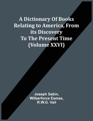 A Dictionary Of Books Relating To America, From Its Discovery To The Present Time (Volume Xxvi) by Sabin, Joseph