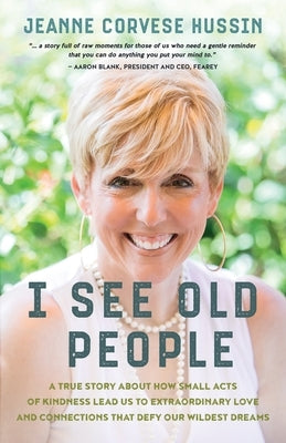 I See Old People: A True Story About How Small Acts of Kindness Lead Us to Extraordinary Love and Connections that Defy Our Wildest Drea by Corvese Hussin, Jeanne