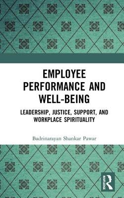 Employee Performance and Well-Being: Leadership, Justice, Support, and Workplace Spirituality by Pawar, Badrinarayan Shankar