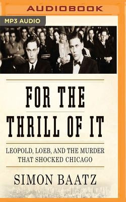 For the Thrill of It: Leopold, Loeb, and the Murder That Shocked Jazz Age Chicago by Baatz, Simon