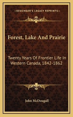 Forest, Lake And Prairie: Twenty Years Of Frontier Life In Western Canada, 1842-1862 by McDougall, John