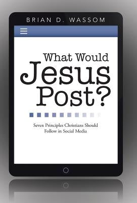 What Would Jesus Post?: Seven Principles Christians Should Follow in Social Media by Wassom, Brian D.