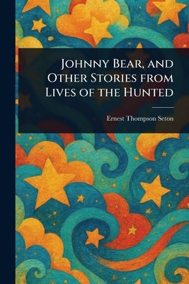 Johnny Bear, and Other Stories From Lives of the Hunted by Seton, Ernest Thompson