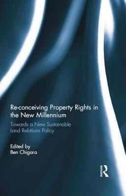 Re-Conceiving Property Rights in the New Millennium: Towards a New Sustainable Land Relations Policy by Chigara, Ben