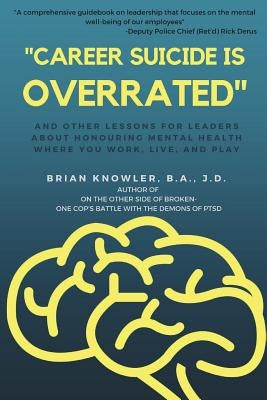 "Career Suicide is Overrated" and Other Lessons for Leaders About Honouring Mental Health Where You Work, Live, and Play by Knowler, B. a. J. D.
