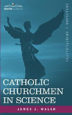 Catholic Churchmen in Science: Sketches of the Lives of Catholic Ecclesiastics Who Were Among the Great Founders in Science by Walsh, James J.