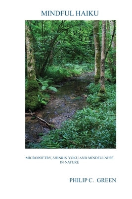 Mindful Haiku: Micropoetry, Shinrin Yoku And Mindfulness In Nature by Green, Philip C.