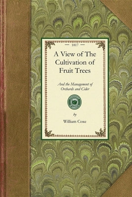 View of the Cultivation of Fruit Trees: And the Management of Orchards and Cider; With Accurate Descriptions of the Most Estimable Varieties of Native by Coxe, William