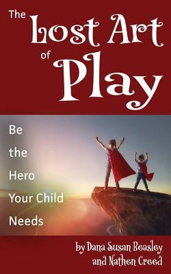 The Lost Art of Play: Be the Hero Your Child Needs by Creed, Nathen