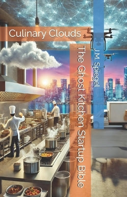 The Ghost Kitchen Startup Bible: Culinary Clouds by Spiegel, J. M.
