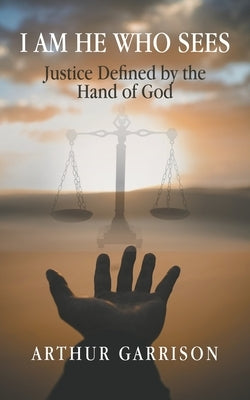 I Am He Who Sees: Justice Defined by the Hand of God by Garrison, Arthur