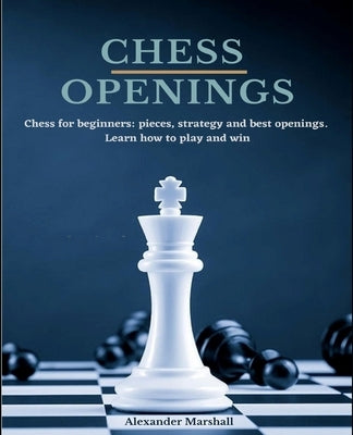 Chess Openings: Chess for beginners: pieces, strategy and best openings. Learn how to play and win. by Marshall, Alexander