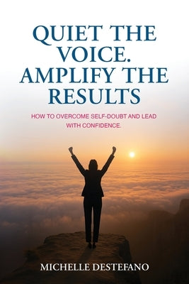 Quiet the Voice. Amplify the Results: How to Overcome Self Doubt and Lead with Confidence by DeStefano, Michelle