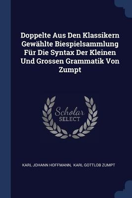 Doppelte Aus Den Klassikern Gewählte Biespielsammlung Für Die Syntax Der Kleinen Und Grossen Grammatik Von Zumpt by Hoffmann, Karl Johann