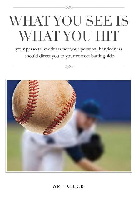 What You See Is What You Hit: your personal eyedness not your personal handedness should direct you to your correct batting side by Kleck, Art