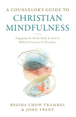 A Counselor's Guide to Christian Mindfulness: Engaging the Mind, Body, and Soul in Biblical Practices and Therapies by Trammel, Regina Chow
