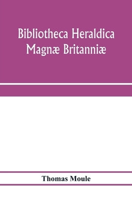 Bibliotheca heraldica Magnæ Britanniæ. An analytical catalogue of books on genealogy, heraldry, nobility, knighthood & ceremonies; with a list of Prov by Moule, Thomas