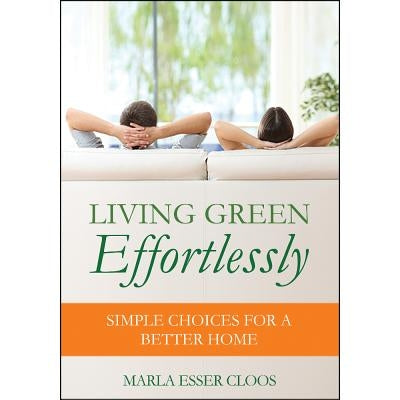 Living Green Effortlessly: Simple Choices for a Better Home by Cloos, Marla Esser