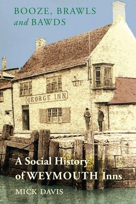 Booze, Brawls and Bawds: A Social History of Weymouth Inns, ca.1700-1939 by Davis, Mick
