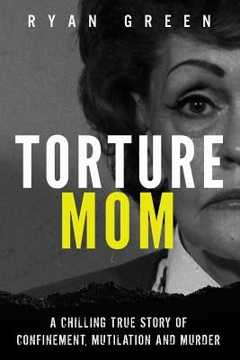 Torture Mom: A Chilling True Story of Confinement, Mutilation and Murder by Green, Ryan