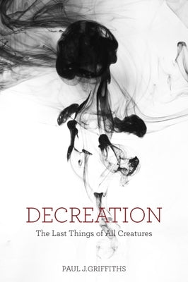 Decreation: The Last Things of All Creatures by Griffiths, Paul J.