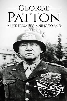 George Patton: A Life From Beginning to End by History, Hourly