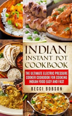 Indian Instant Pot Cookbook: The Ultimate Electric Pressure Cooker Cookbook for Cooking Indian Food Easy and Fast by Bobson, Becci