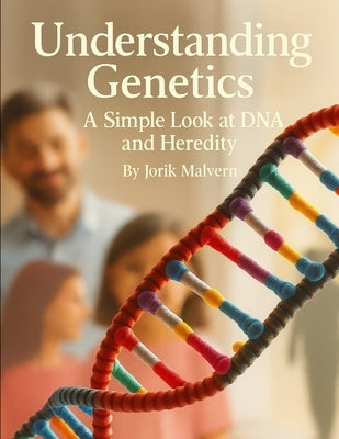 Understanding Genetics: A Simple Look at DNA and Heredity by Malvern, Jorik