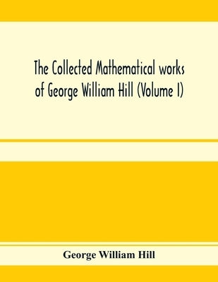 The collected mathematical works of George William Hill (Volume I) by William Hill, George