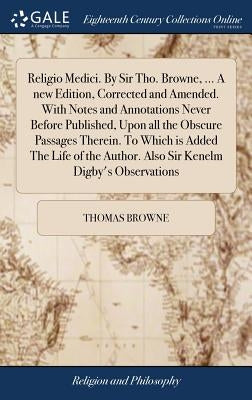 Religio Medici. By Sir Tho. Browne, ... A new Edition, Corrected and Amended. With Notes and Annotations Never Before Published, Upon all the Obscure by Browne, Thomas