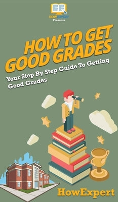How To Get Good Grades: Your Step By Step Guide To Getting Good Grades by Howexpert