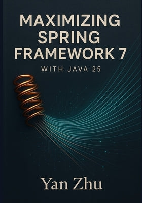 Maximizing Spring Framework 7 with Java 25: Unlocking Virtual Threads, Vector API, and High-Performance Concurrency by Zhu, Yan