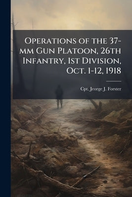 Operations of the 37-mm Gun Platoon, 26th Infantry, 1st Division, Oct. 1-12, 1918 by Forster, Jeorge J.