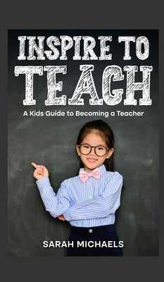 Inspire to Teach: A Kids Guide to Becoming a Teacher by Michaels, Sarah
