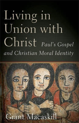 Living in Union with Christ: Paul's Gospel and Christian Moral Identity by Macaskill, Grant