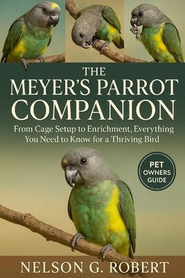 The Meyer's Parrot Companion: From Cage Setup to Enrichment, Everything You Need to Know for a Thriving Bird by G. Robert, Nelson