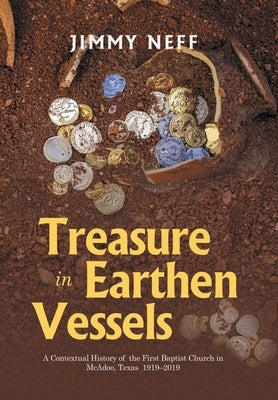 Treasure in Earthen Vessels: A Contextual History of the First Baptist Church in McAdoo, Texas 1919-2019 by Neff, Jimmy