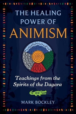 The Healing Power of Animism: Teachings from the Spirits of the Dagara by Bockley, Mark