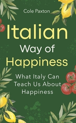 Italian Way of Happiness: What Italy Can Teach Us About Happiness by Paxton, Cole