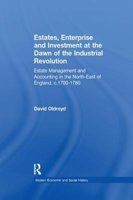 Estates, Enterprise and Investment at the Dawn of the Industrial Revolution: Estate Management and Accounting in the North-East of England, c.1700-178 by Oldroyd, David