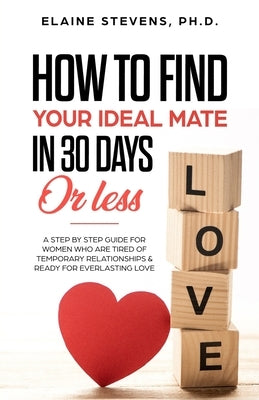 How to Find your Ideal Mate in 30 Days or Less: A Step-by-Step Guide for Women who are Tired of Temporary Relationships & Ready for Everlasting Love!! by Stevens Crs, Elaine