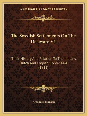 The Swedish Settlements On The Delaware V1: Their History And Relation To The Indians, Dutch And English, 1638-1664 (1911) by Johnson, Amandus