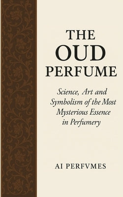 The Oud Perfume: Science, Art and Symbolism of the Most Mysterious Essence in Perfumery by Thibaut, Sky